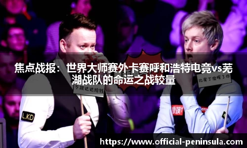 焦点战报：世界大师赛外卡赛呼和浩特电竞vs芜湖战队的命运之战较量