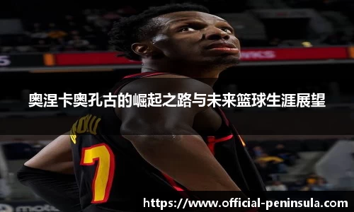 奥涅卡奥孔古的崛起之路与未来篮球生涯展望