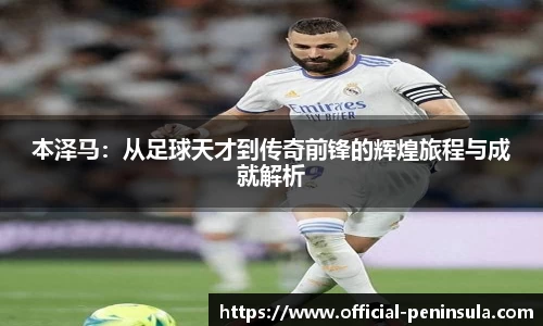 本泽马：从足球天才到传奇前锋的辉煌旅程与成就解析